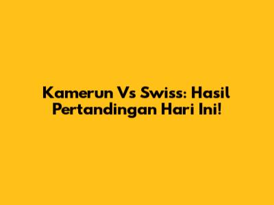 Kamerun Vs Swiss: Hasil Pertandingan Hari Ini!