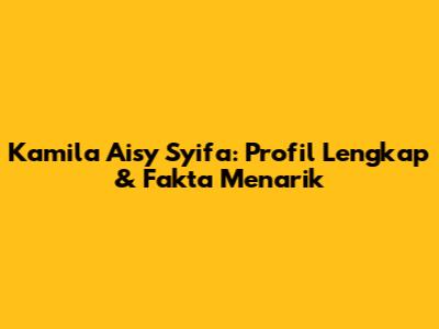 Kamila Aisy Syifa: Profil Lengkap & Fakta Menarik