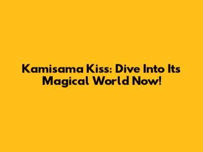 Kamisama Kiss: Dive Into Its Magical World Now!