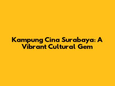 Kampung Cina Surabaya: A Vibrant Cultural Gem