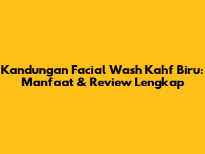 Kandungan Facial Wash Kahf Biru: Manfaat & Review Lengkap