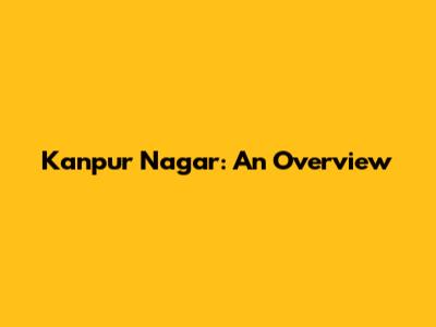 Kanpur Nagar: An Overview