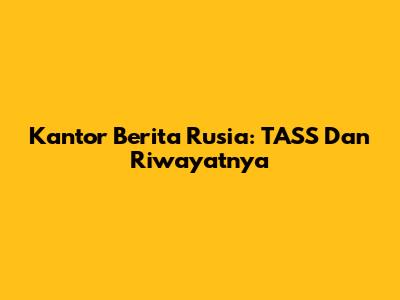 Kantor Berita Rusia: TASS Dan Riwayatnya