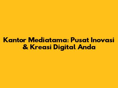 Kantor Mediatama: Pusat Inovasi & Kreasi Digital Anda