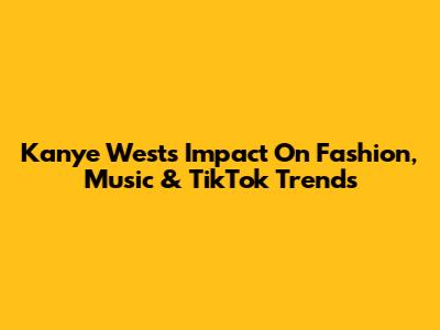 Kanye West's Impact On Fashion, Music & TikTok Trends