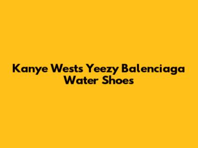 Kanye West's Yeezy Balenciaga Water Shoes
