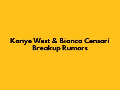 Kanye West & Bianca Censori Breakup Rumors