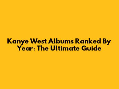 Kanye West Albums Ranked By Year: The Ultimate Guide