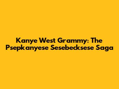 Kanye West Grammy: The Psepkanyese Sesebecksese Saga