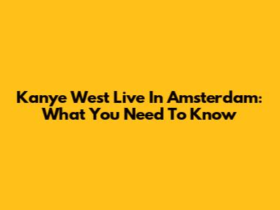Kanye West Live In Amsterdam: What You Need To Know