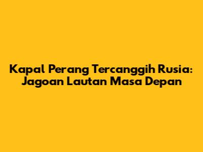 Kapal Perang Tercanggih Rusia: Jagoan Lautan Masa Depan