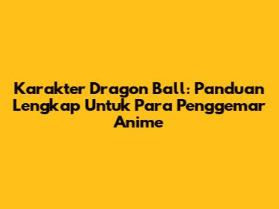 Karakter Dragon Ball: Panduan Lengkap Untuk Para Penggemar Anime