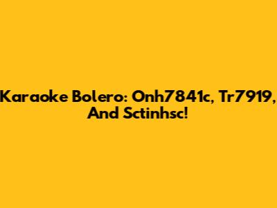 Karaoke Bolero: Onh7841c, Tr7919, And Sctinhsc!