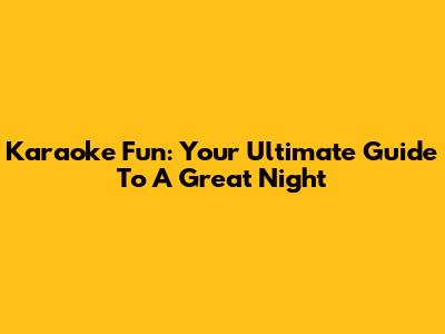 Karaoke Fun: Your Ultimate Guide To A Great Night