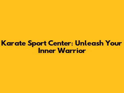 Karate Sport Center: Unleash Your Inner Warrior