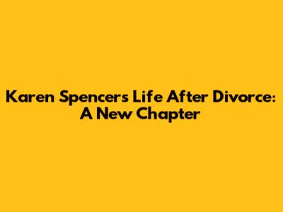 Karen Spencer's Life After Divorce: A New Chapter