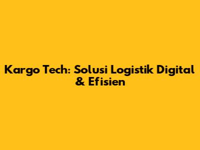 Kargo Tech: Solusi Logistik Digital & Efisien