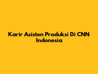 Karir Asisten Produksi Di CNN Indonesia