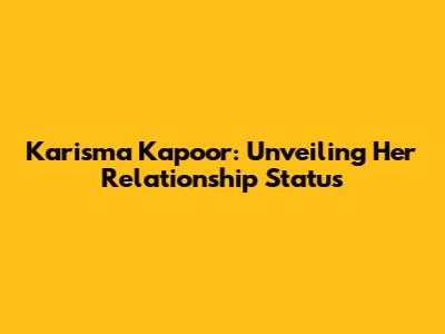Karisma Kapoor: Unveiling Her Relationship Status