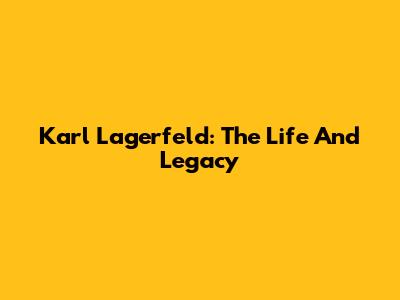 Karl Lagerfeld: The Life And Legacy
