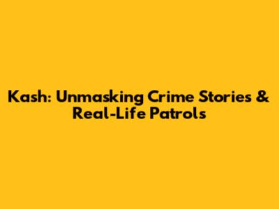 Kash: Unmasking Crime Stories & Real-Life Patrols