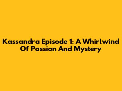 Kassandra Episode 1: A Whirlwind Of Passion And Mystery