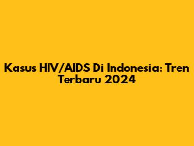 Kasus HIV/AIDS Di Indonesia: Tren Terbaru 2024