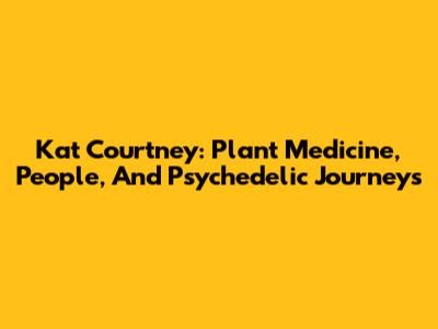 Kat Courtney: Plant Medicine, People, And Psychedelic Journeys