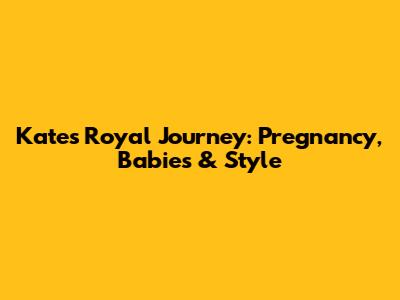 Kate's Royal Journey: Pregnancy, Babies & Style