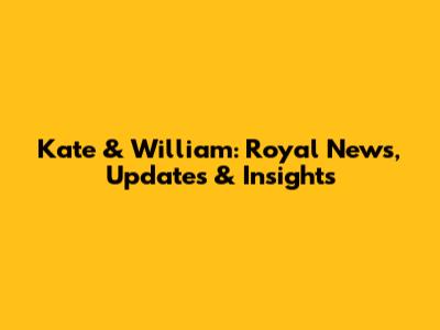 Kate & William: Royal News, Updates & Insights