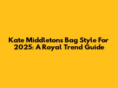 Kate Middleton's Bag Style For 2025: A Royal Trend Guide