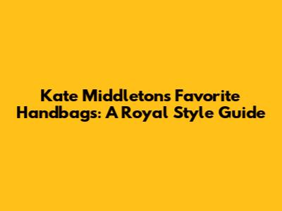 Kate Middleton's Favorite Handbags: A Royal Style Guide