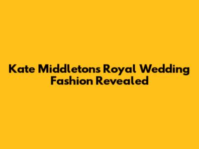 Kate Middleton's Royal Wedding Fashion Revealed