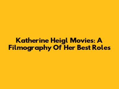 Katherine Heigl Movies: A Filmography Of Her Best Roles