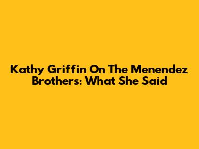 Kathy Griffin On The Menendez Brothers: What She Said
