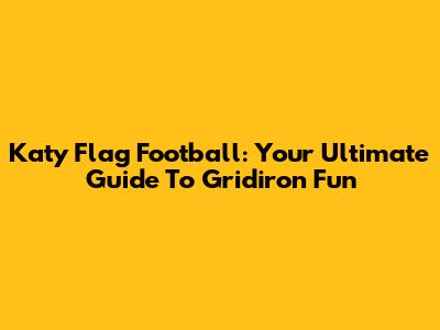 Katy Flag Football: Your Ultimate Guide To Gridiron Fun