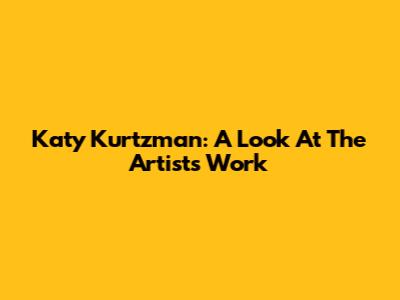 Katy Kurtzman: A Look At The Artist's Work