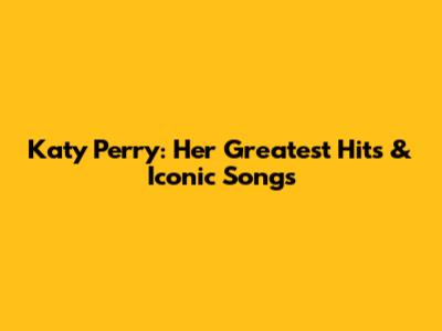 Katy Perry: Her Greatest Hits & Iconic Songs