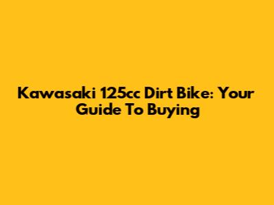 Kawasaki 125cc Dirt Bike: Your Guide To Buying