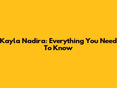 Kayla Nadira: Everything You Need To Know