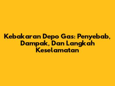 Kebakaran Depo Gas: Penyebab, Dampak, Dan Langkah Keselamatan