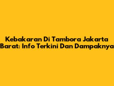 Kebakaran Di Tambora Jakarta Barat: Info Terkini Dan Dampaknya