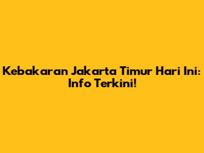 Kebakaran Jakarta Timur Hari Ini: Info Terkini!