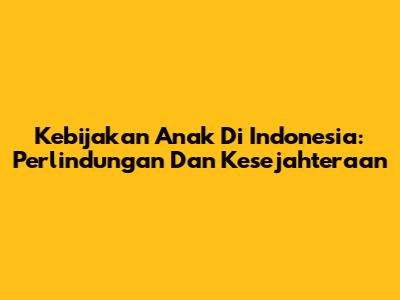 Kebijakan Anak Di Indonesia: Perlindungan Dan Kesejahteraan