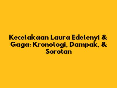 Kecelakaan Laura Edelenyi & Gaga: Kronologi, Dampak, & Sorotan