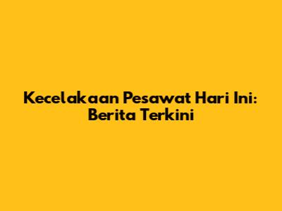 Kecelakaan Pesawat Hari Ini: Berita Terkini