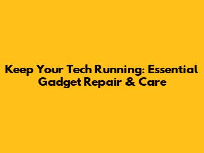Keep Your Tech Running: Essential Gadget Repair & Care