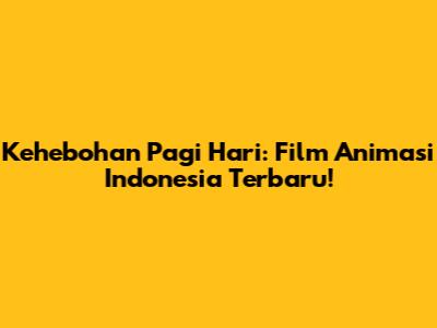 Kehebohan Pagi Hari: Film Animasi Indonesia Terbaru!