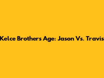 Kelce Brothers Age: Jason Vs. Travis