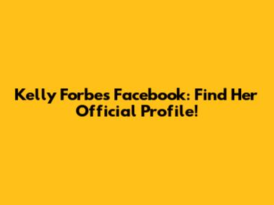 Kelly Forbes Facebook: Find Her Official Profile!